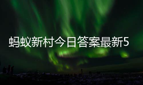 新村新村6日蚂蚁蚂蚁答案答题答案5月最新正确今日